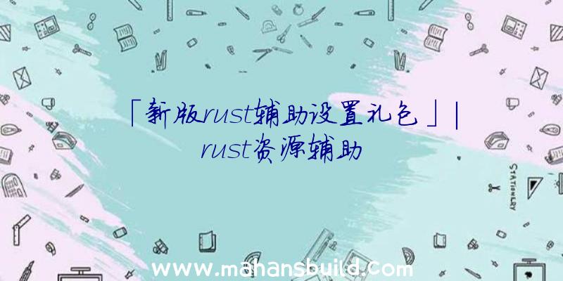 「新版rust辅助设置礼包」|rust资源辅助